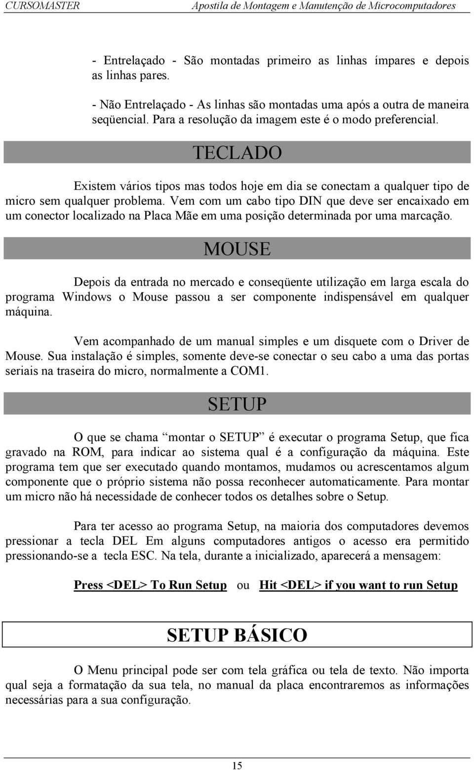 Vem com um cabo tipo DIN que deve ser encaixado em um conector localizado na Placa Mãe em uma posição determinada por uma marcação.