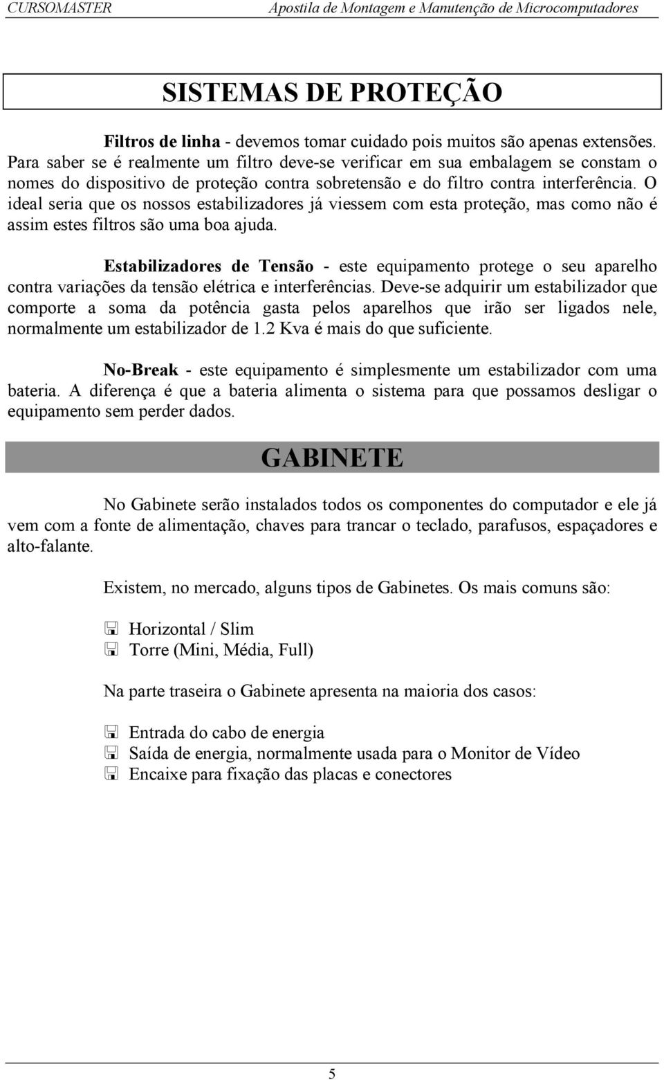 O ideal seria que os nossos estabilizadores já viessem com esta proteção, mas como não é assim estes filtros são uma boa ajuda.