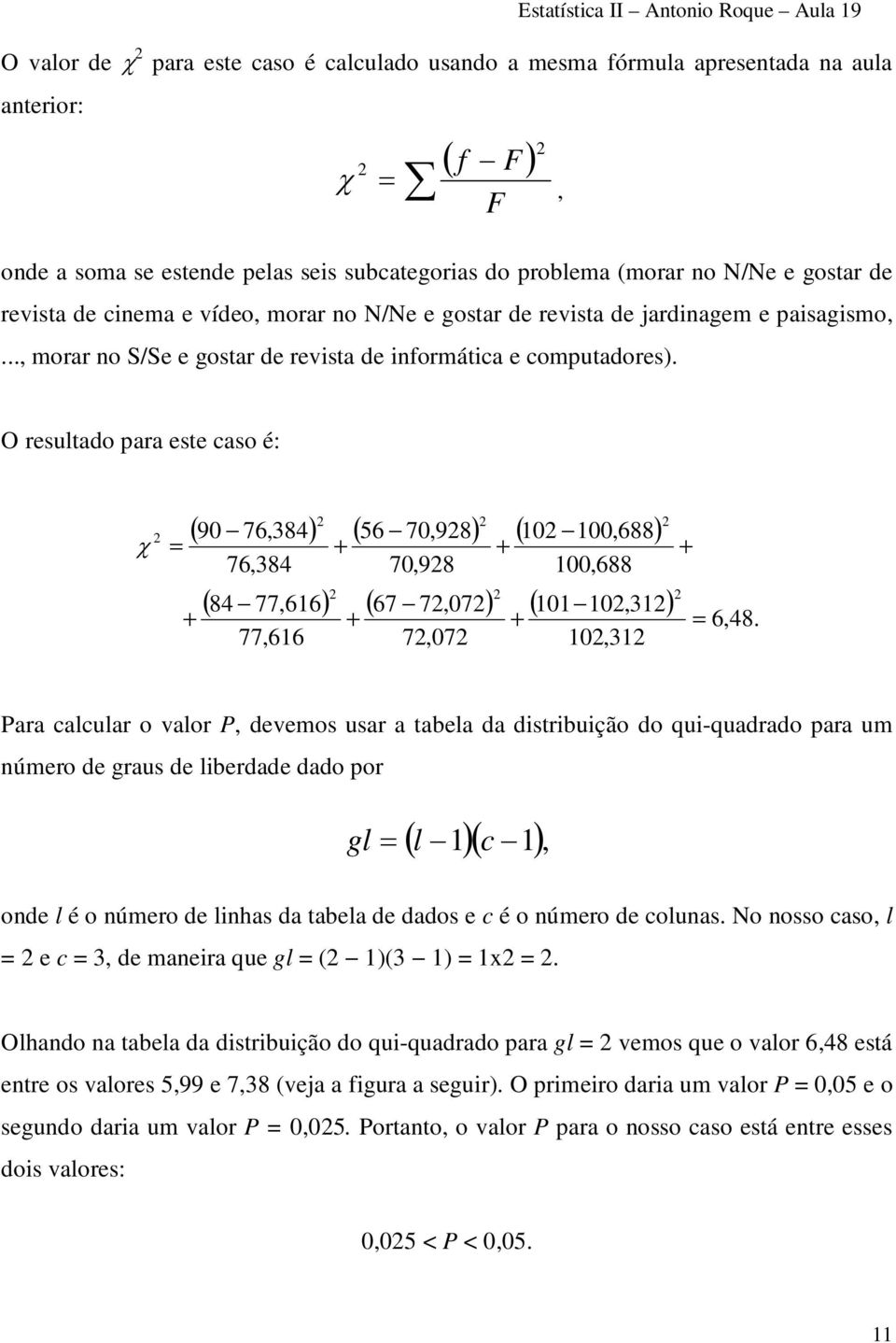 O resultado para este caso é: χ = ( 90 76,384) ( 56 70,98) ( 10 100,688) 76,384 ( 84 77,616) ( 67 7,07) ( 101 10,31) 77,616 70,98 7,07 100,688 10,31 = 6,48.