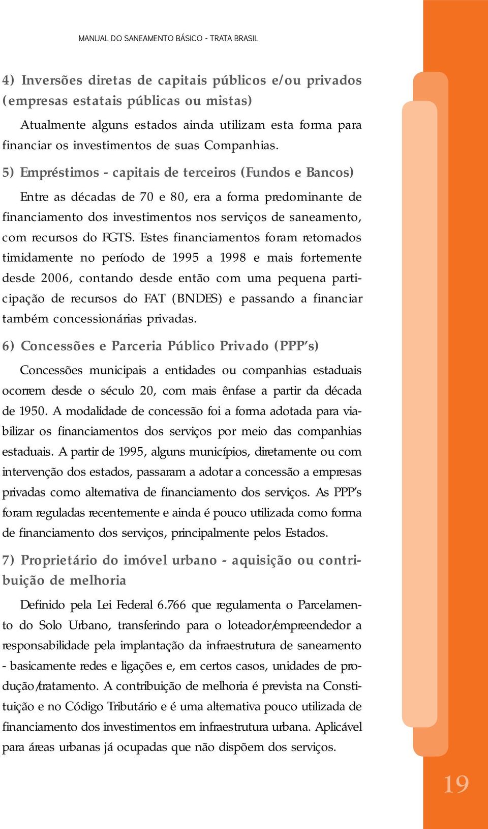 Estes financiamentos foram retomados timidamente no período de 1995 a 1998 e mais fortemente desde 2006, contando desde então com uma pequena participação de recursos do FAT (BNDES) e passando a