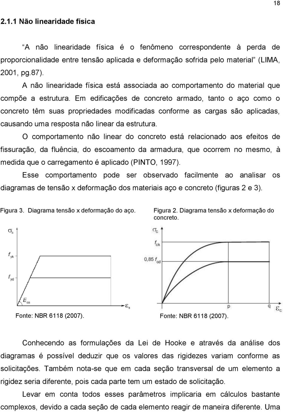 Em edificações de concreto armado, tanto o aço como o concreto têm suas propriedades modificadas conforme as cargas são aplicadas, causando uma resposta não linear da estrutura.