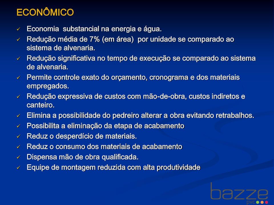 Redução expressiva de custos com mão-de-obra, custos indiretos e canteiro. Elimina a possibilidade do pedreiro alterar a obra evitando retrabalhos.