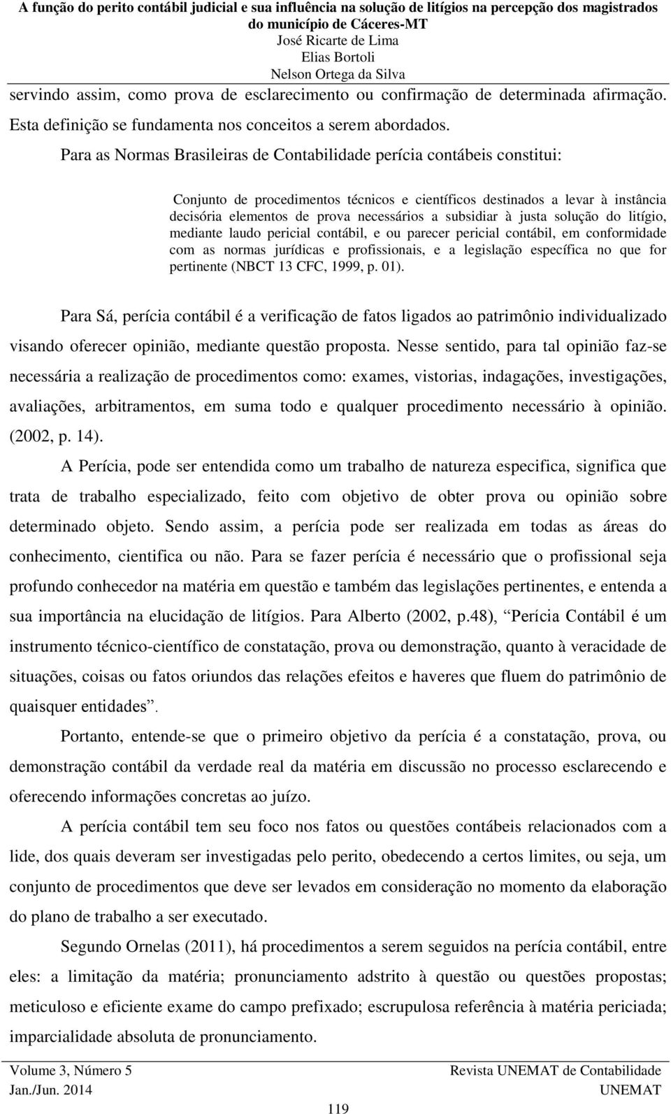 subsidiar à justa solução do litígio, mediante laudo pericial contábil, e ou parecer pericial contábil, em conformidade com as normas jurídicas e profissionais, e a legislação específica no que for