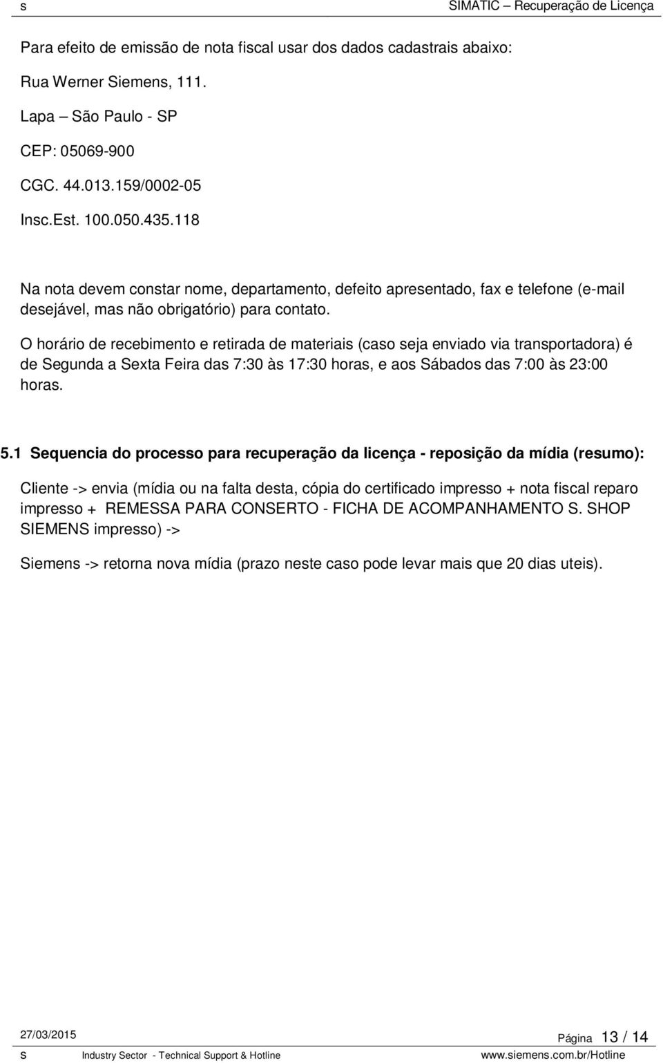 O horário de recebimento e retirada de materiais (caso seja enviado via transportadora) é de Segunda a Sexta Feira das 7:30 às 17:30 horas, e aos Sábados das 7:00 às 23:00 horas. 5.