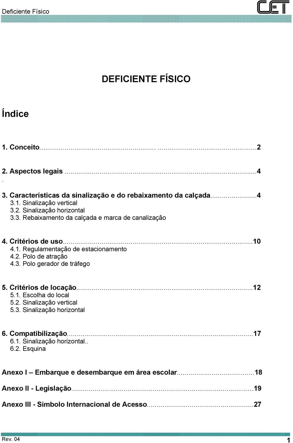 Critérios de locação...12 5.1. Escolha do local 5.2. Sinalização vertical 5.3. Sinalização horizontal 6. Compatibilização...17 6.1. Sinalização horizontal.. 6.2. Esquina Anexo I Embarque e desembarque em área escolar.