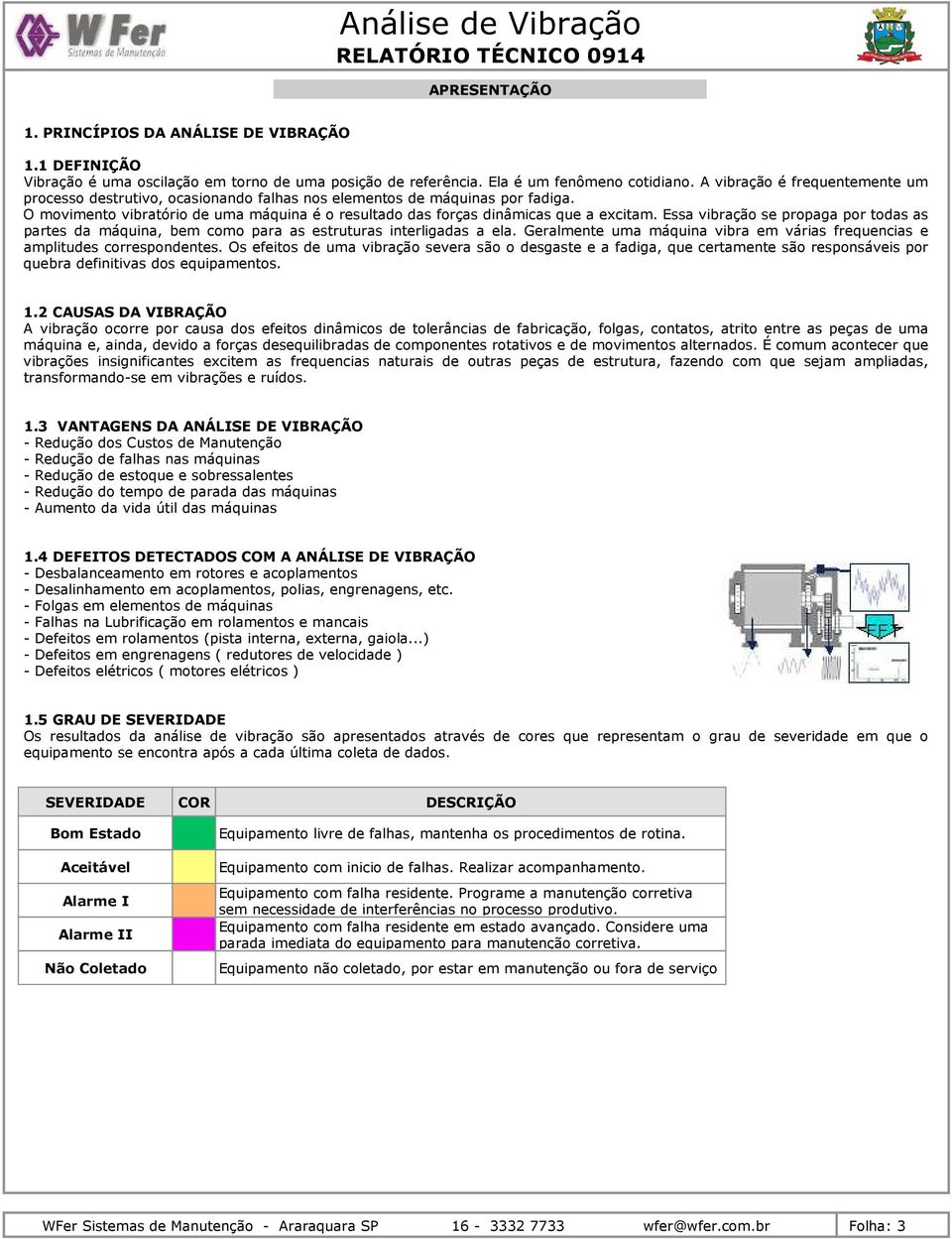 Essa vibração se propaga por todas as partes da máquina, bem como para as estruturas interligadas a ela. Geralmente uma máquina vibra em várias frequencias e amplitudes correspondentes.