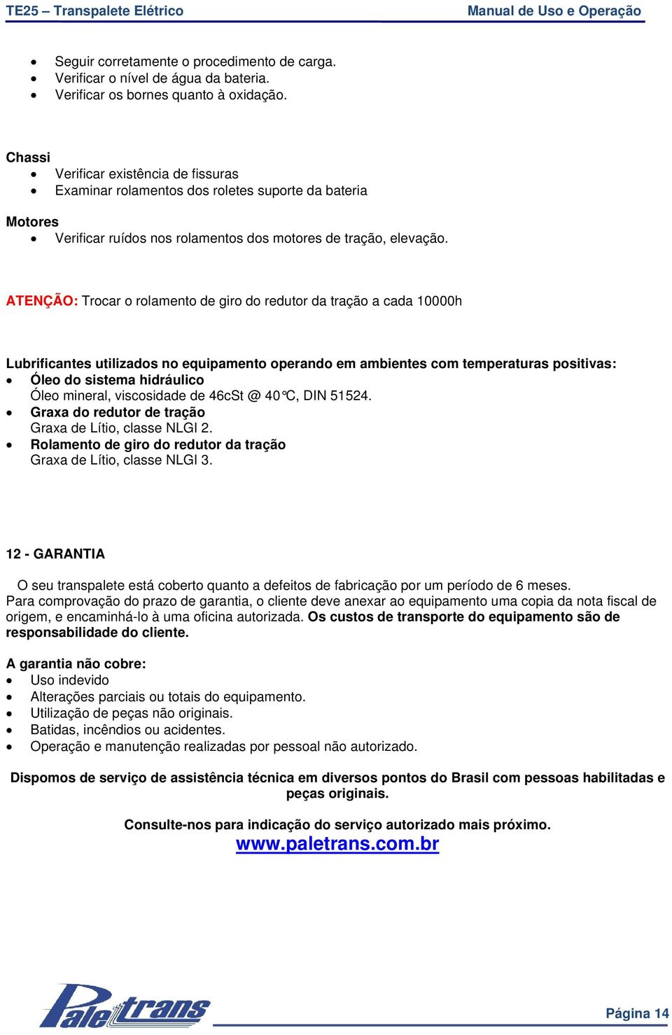 ATENÇÃO: Trocar o rolamento de giro do redutor da tração a cada 10000h Lubrificantes utilizados no equipamento operando em ambientes com temperaturas positivas: Óleo do sistema hidráulico Óleo