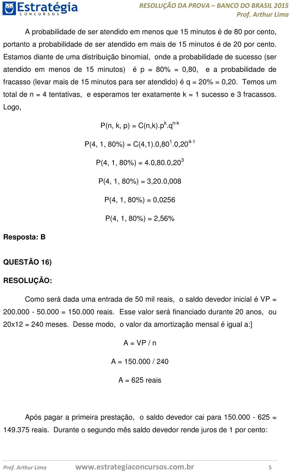 atendido) é q = 20% = 0,20. Temos um total de n = 4 tentativas, e esperamos ter exatamente k = 1 sucesso e 3 fracassos. Logo, Resposta: B P(n, k, p) = C(n,k).p k.q n-k P(4, 1, 80%) = C(4,1).0,80 1.