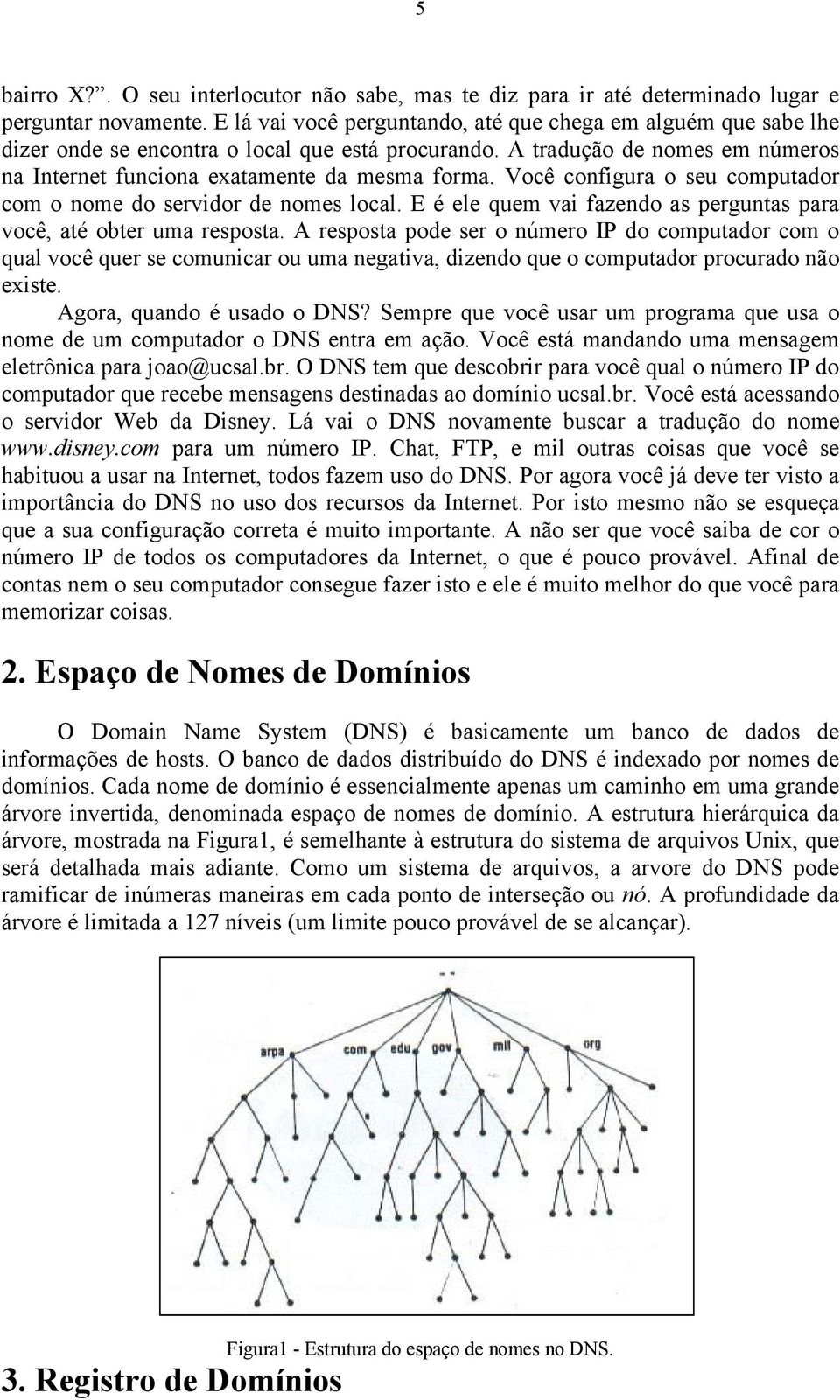 Você configura o seu computador com o nome do servidor de nomes local. E é ele quem vai fazendo as perguntas para você, até obter uma resposta.