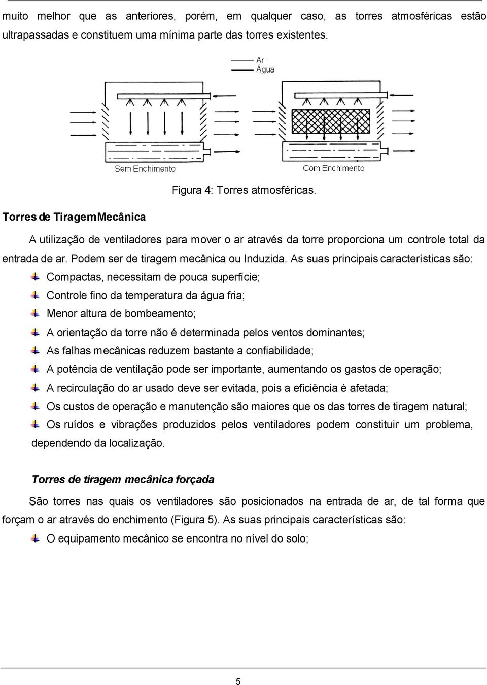 As suas principais características são: Compactas, necessitam de pouca superfície; Controle fino da temperatura da água fria; Menor altura de bombeamento; A orientação da torre não é determinada