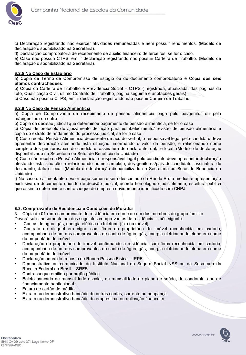 (Modelo de declaração disponibilizado na Secretaria). 6.2.5 No Caso de Estagiário a) Cópia de Termo de Compromisso de Estágio ou do documento comprobatório e Cópia dos seis últimos contracheques.