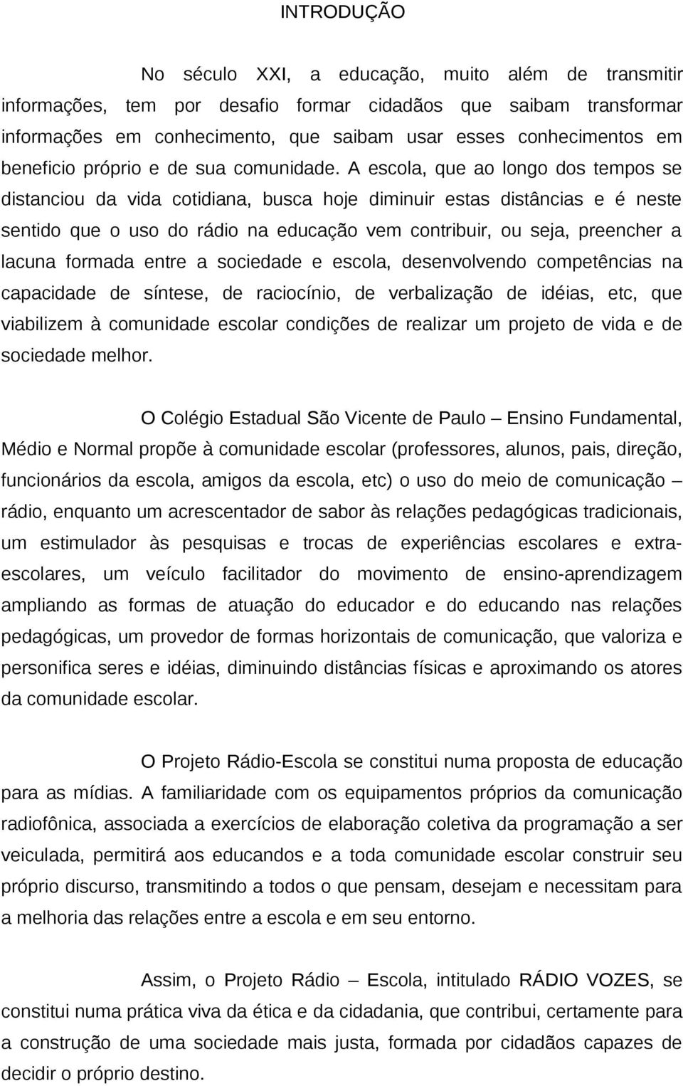 A escola, que ao longo dos tempos se distanciou da vida cotidiana, busca hoje diminuir estas distâncias e é neste sentido que o uso do rádio na educação vem contribuir, ou seja, preencher a lacuna