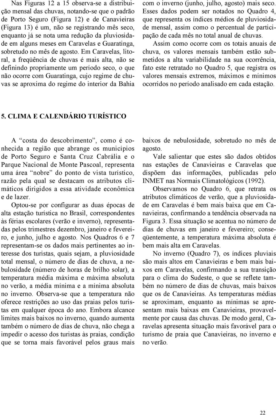 Em Caravelas, litoral, a freqüência de chuvas é mais alta, não se definindo propriamente um período seco, o que não ocorre com Guaratinga, cujo regime de chuvas se aproxima do regime do interior da