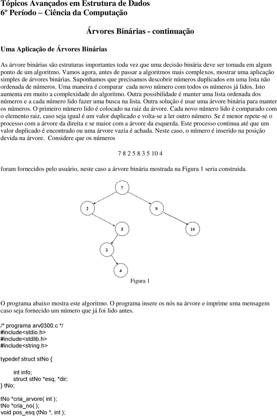 Suponhamos que precisamos descobrir números duplicados em uma lista não ordenada de números. Uma maneira é comparar cada novo número com todos os números já lidos.