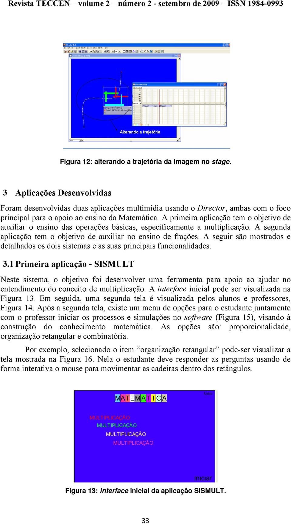 A primeira aplicação tem o objetivo de auxiliar o ensino das operações básicas, especificamente a multiplicação. A segunda aplicação tem o objetivo de auxiliar no ensino de frações.