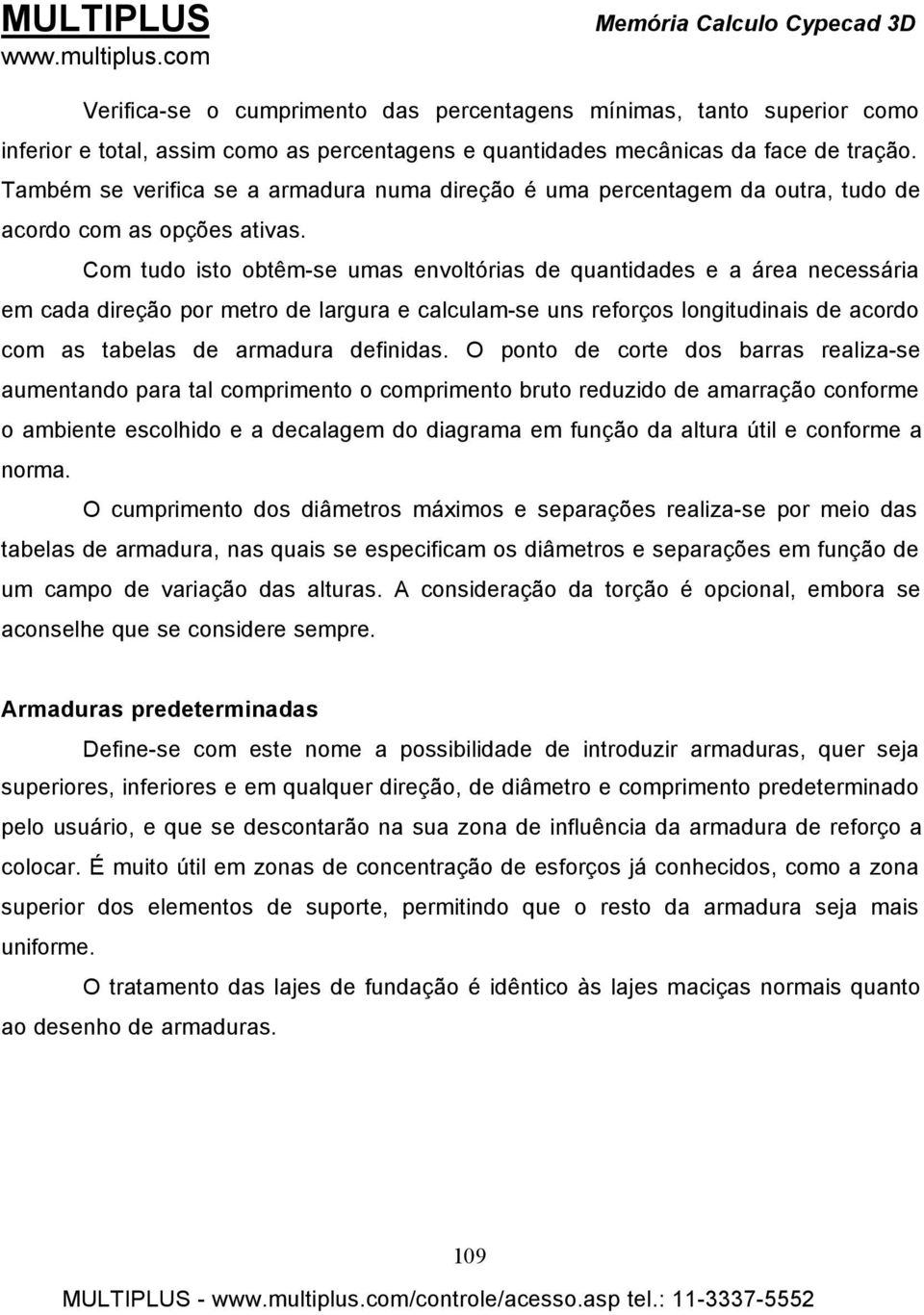 Com tudo isto obtêm-se umas envoltórias de quantidades e a área necessária em cada direção por metro de largura e calculam-se uns reforços longitudinais de acordo com as tabelas de armadura definidas.