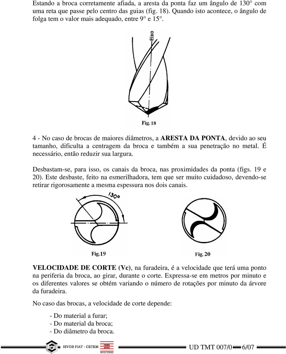 4 - No caso de brocas de maiores diâmetros, a ARESTA DA PONTA, devido ao seu tamanho, dificulta a centragem da broca e também a sua penetração no metal. É necessário, então reduzir sua largura.