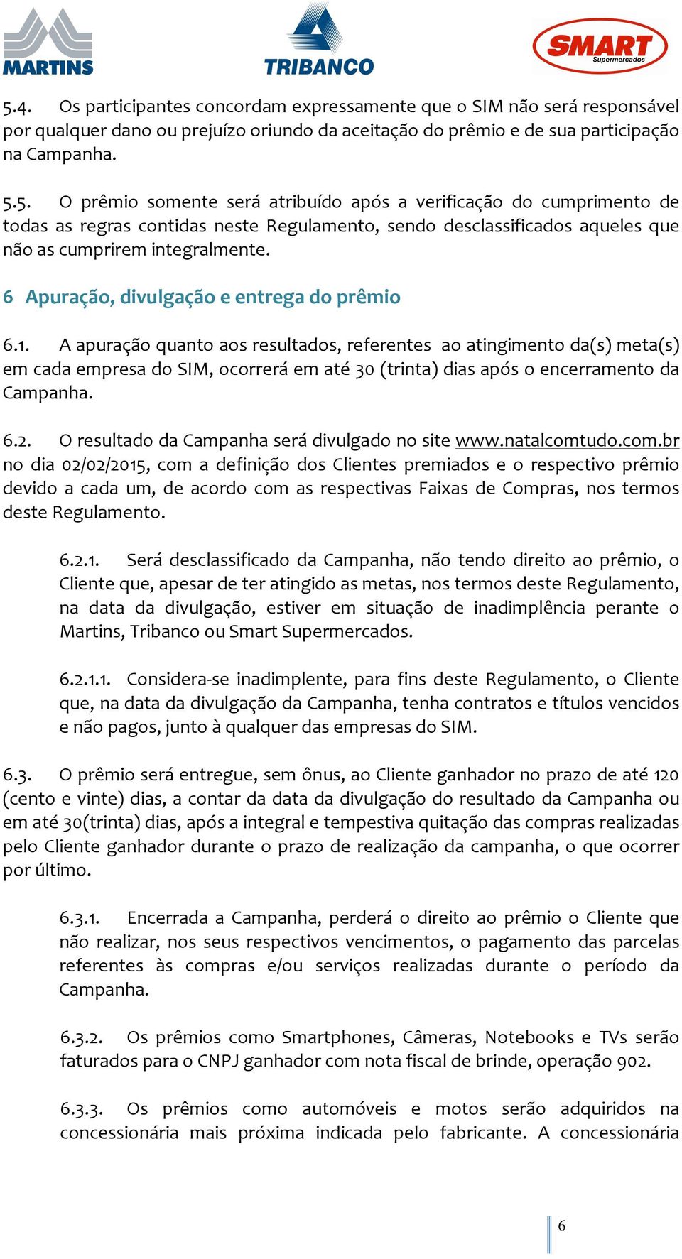 A apuração quanto aos resultados, referentes ao atingimento da(s) meta(s) em cada empresa do SIM, ocorrerá em até 30 (trinta) dias após o encerramento da Campanha. 6.2.