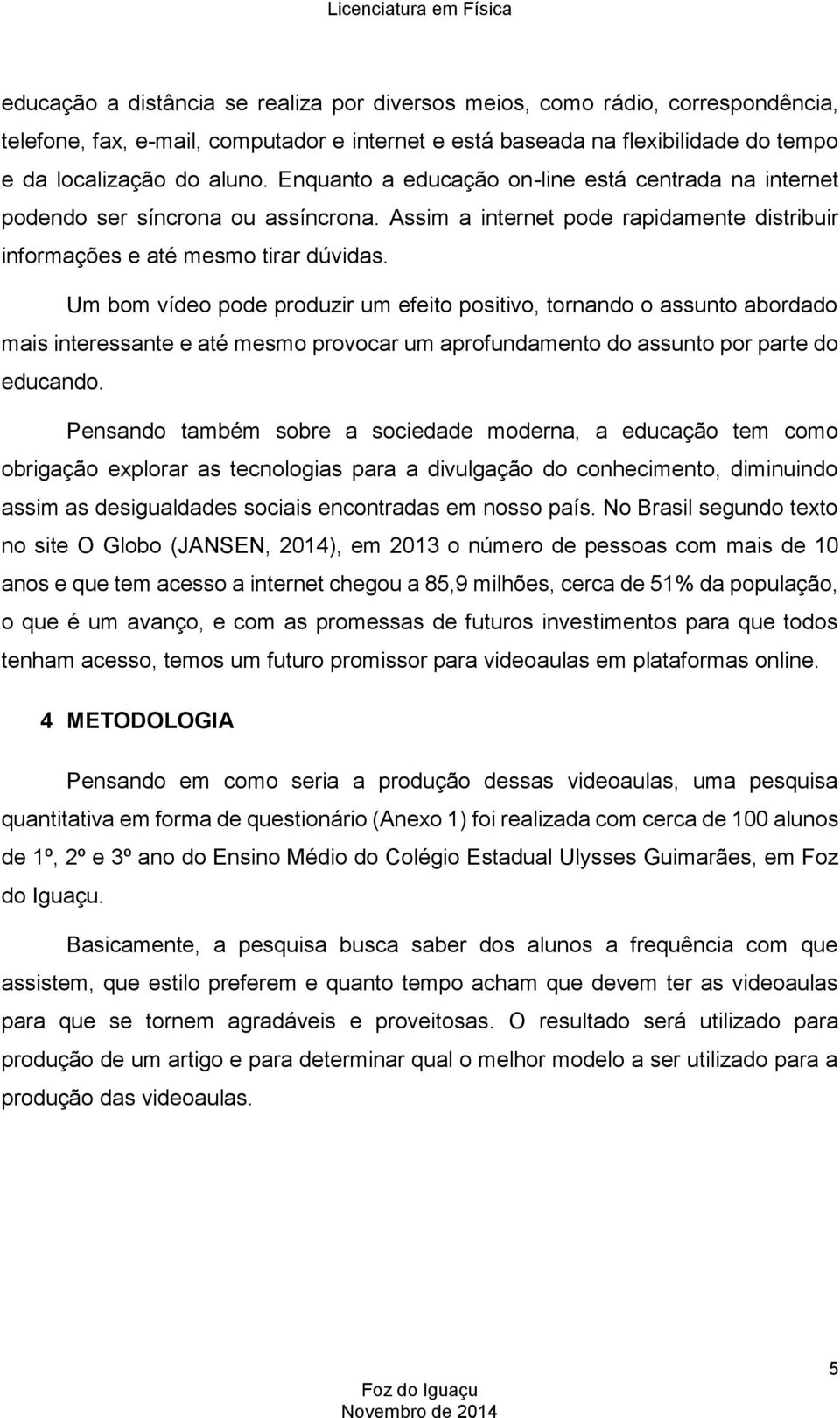 Um bom vídeo pode produzir um efeito positivo, tornando o assunto abordado mais interessante e até mesmo provocar um aprofundamento do assunto por parte do educando.