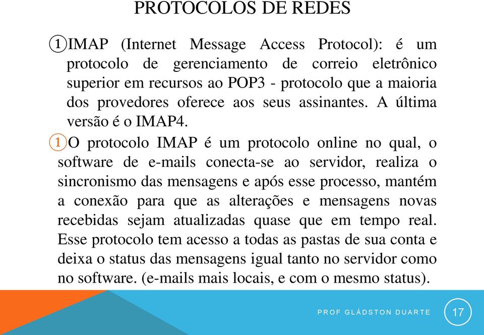 1O protocolo IMAP é um protocolo online no qual, o software de e-mails conecta-se ao servidor, realiza o sincronismo das mensagens e após esse processo, mantém a conexão para