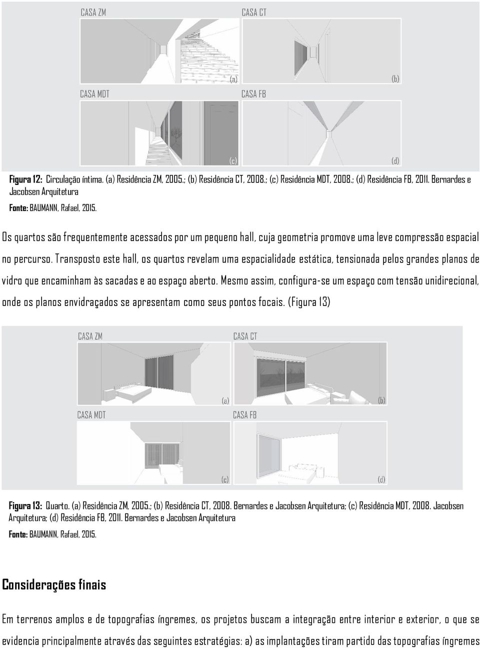 Transposto este hall, os quartos revelam uma espacialidade estática, tensionada pelos grandes planos de vidro que encaminham às sacadas e ao espaço aberto.