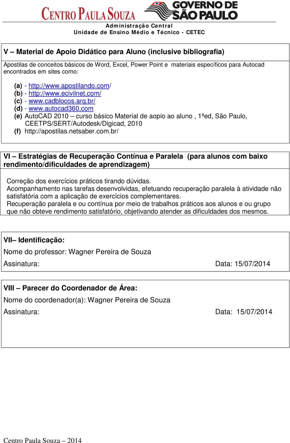 com (e) AutoCAD 2010 curso básico Material de aopio ao aluno, 1ªed, São Paulo, CEETPS/SERT/Autodesk/Digicad, 2010 (f) http://apostilas.netsaber.com.br/ VI Estratégias de Recuperação Contínua e Paralela (para alunos com baixo rendimento/dificuldades de aprendizagem) Correção dos exercícios práticos tirando dúvidas.