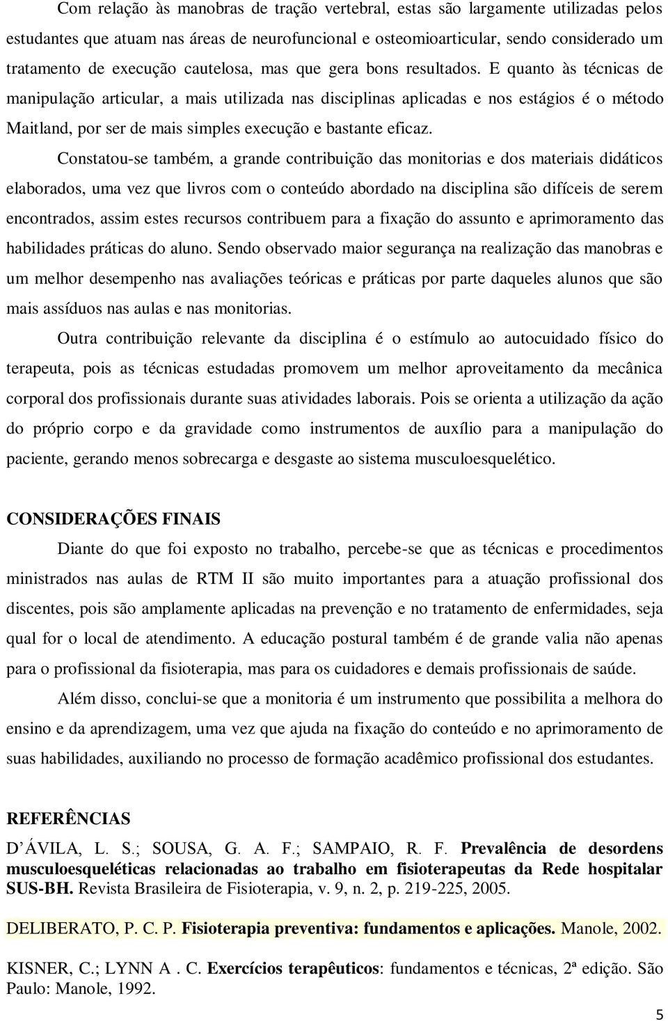 E quanto às técnicas de manipulação articular, a mais utilizada nas disciplinas aplicadas e nos estágios é o método Maitland, por ser de mais simples execução e bastante eficaz.