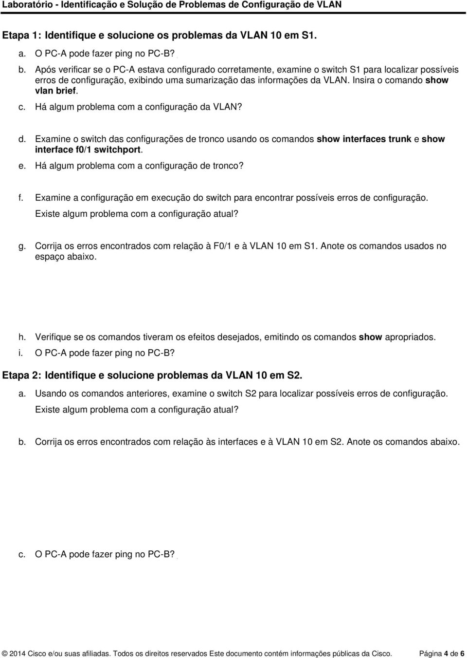 Insira o comando show vlan brief. c. Há algum problema com a configuração da VLAN? d. Examine o switch das configurações de tronco usando os comandos show interfaces trunk e show interface f0/1 switchport.