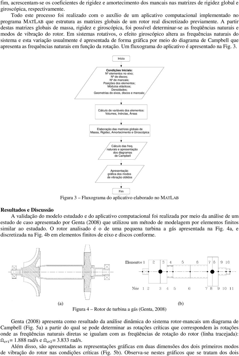 A partir destas matrizes globais de massa, rigidez e giroscópica, foi possível determinar-se as freqüências naturais e modos de vibração do rotor.