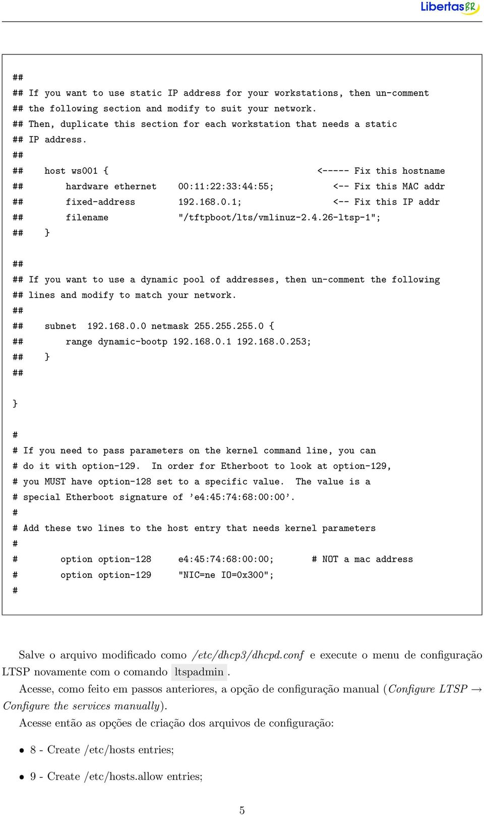 168.0.1; <-- Fix this IP addr filename "/tftpboot/lts/vmlinuz-2.4.26-ltsp-1"; } If you want to use a dynamic pool of addresses, then un-comment the following lines and modify to match your network.