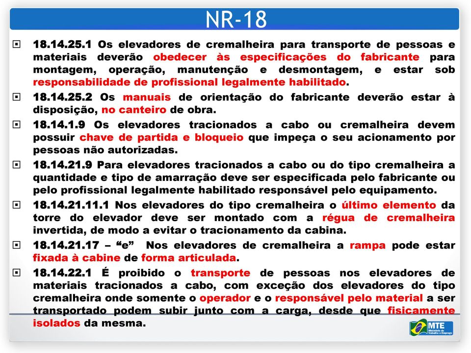 de profissional legalmente habilitado. 18.14.25.2 Os manuais de orientação do fabricante deverão estar à disposição, no canteiro de obra. 18.14.1.9 Os elevadores tracionados a cabo ou cremalheira devem possuir chave de partida e bloqueio que impeça o seu acionamento por pessoas não autorizadas.