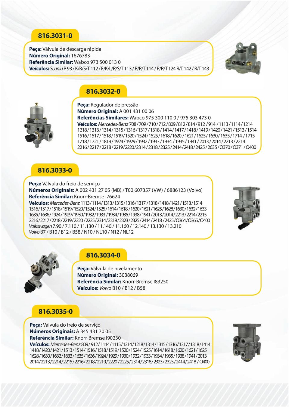 3032-0 Peça: Regulador de pressão Número Original: A 001 431 00 06 Referências Similares: Wabco 975 300 110 0 / 975 303 473 0 Veículos: Mercedes-Benz 708 / 709 / 710 / 712 / 809 / 812 / 814 / 912 /