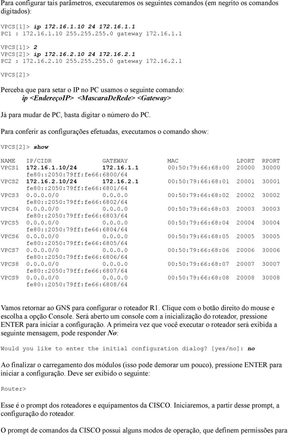 Para conferir as configurações efetuadas, executamos o comando show: VPCS[2]> show NAME IP/CIDR GATEWAY MAC LPORT RPORT VPCS1 172.16.1.10/24 172.16.1.1 00:50:79:66:68:00 20000 30000 fe80::2050:79ff:fe66:6800/64 VPCS2 172.