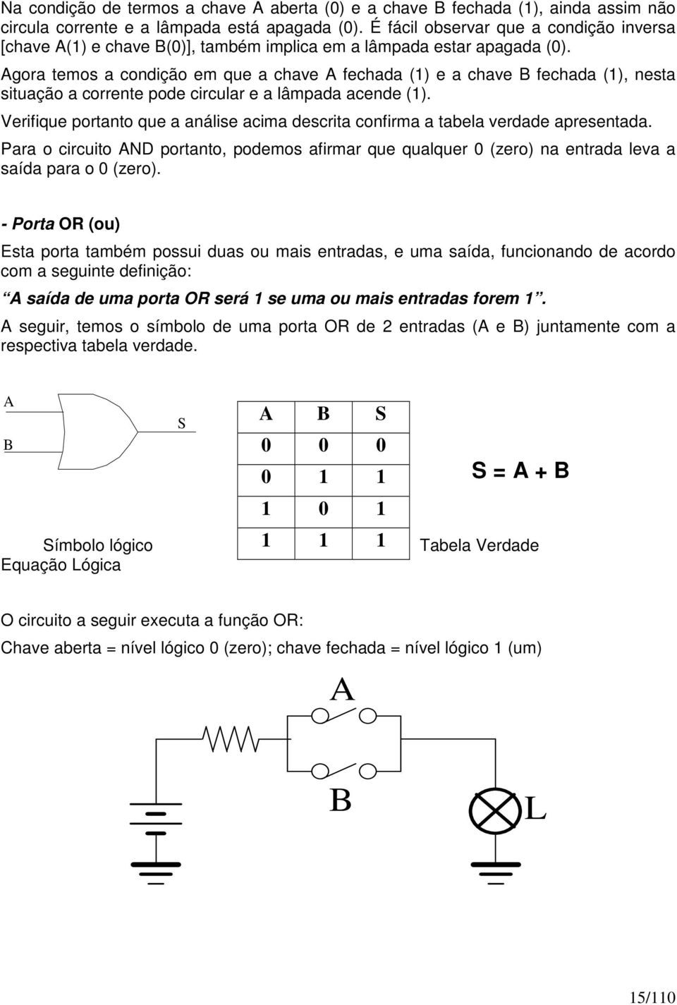 Agora temos a condição em que a chave A fechada (1) e a chave B fechada (1), nesta situação a corrente pode circular e a lâmpada acende (1).