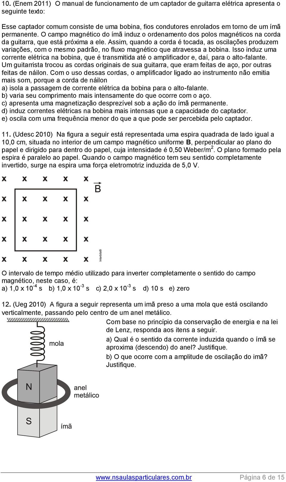 Assim, quando a corda é tocada, as oscilações produzem variações, com o mesmo padrão, no fluxo magnético que atravessa a bobina.