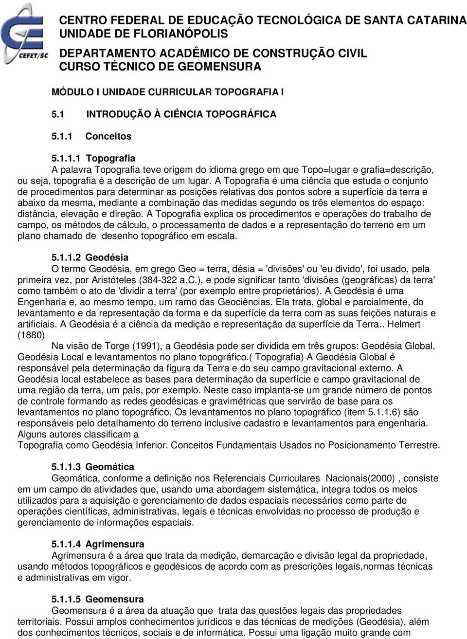 A Topografia é uma ciência que estuda o conjunto de procedimentos para determinar as posições relativas dos pontos sobre a superfície da terra e abaixo da mesma, mediante a combinação das medidas