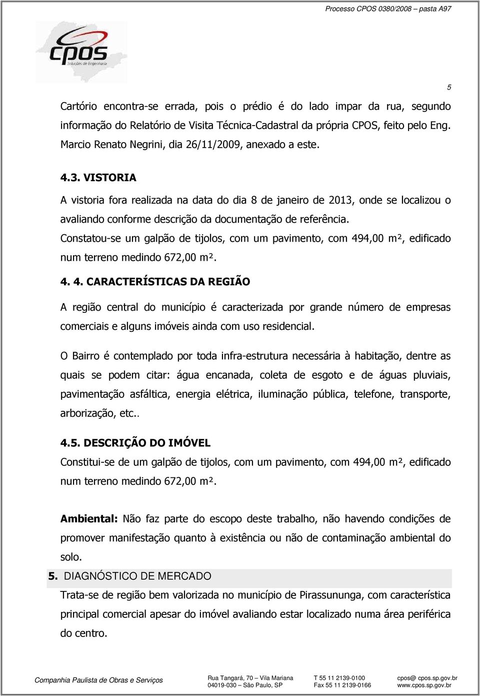 VISTORIA A vistoria fora realizada na data do dia 8 de janeiro de 2013, onde se localizou o avaliando conforme descrição da documentação de referência.