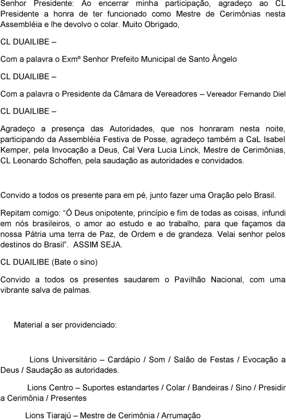 presença das Autoridades, que nos honraram nesta noite, participando da Assembléia Festiva de Posse, agradeço também a CaL Isabel Kemper, pela Invocação a Deus, Cal Vera Lucia Linck, Mestre de