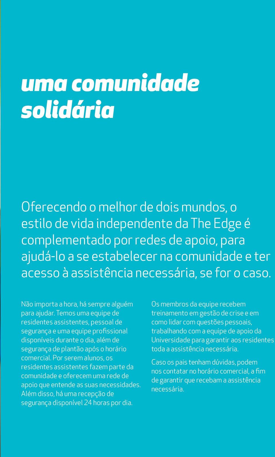 Temos uma equipe de residentes assistentes, pessoal de segurança e uma equipe profissional disponíveis durante o dia, além de segurança de plantão após o horário comercial.