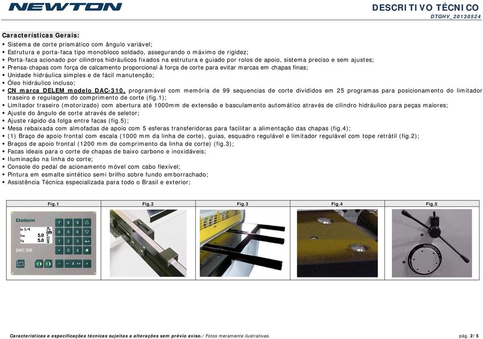 Unidade hidráulica simples e de fácil manutenção; Óleo hidráulico incluso; CN marca DELEM modelo DAC-310, programável com memória de 99 sequencias de corte divididos em 25 programas para