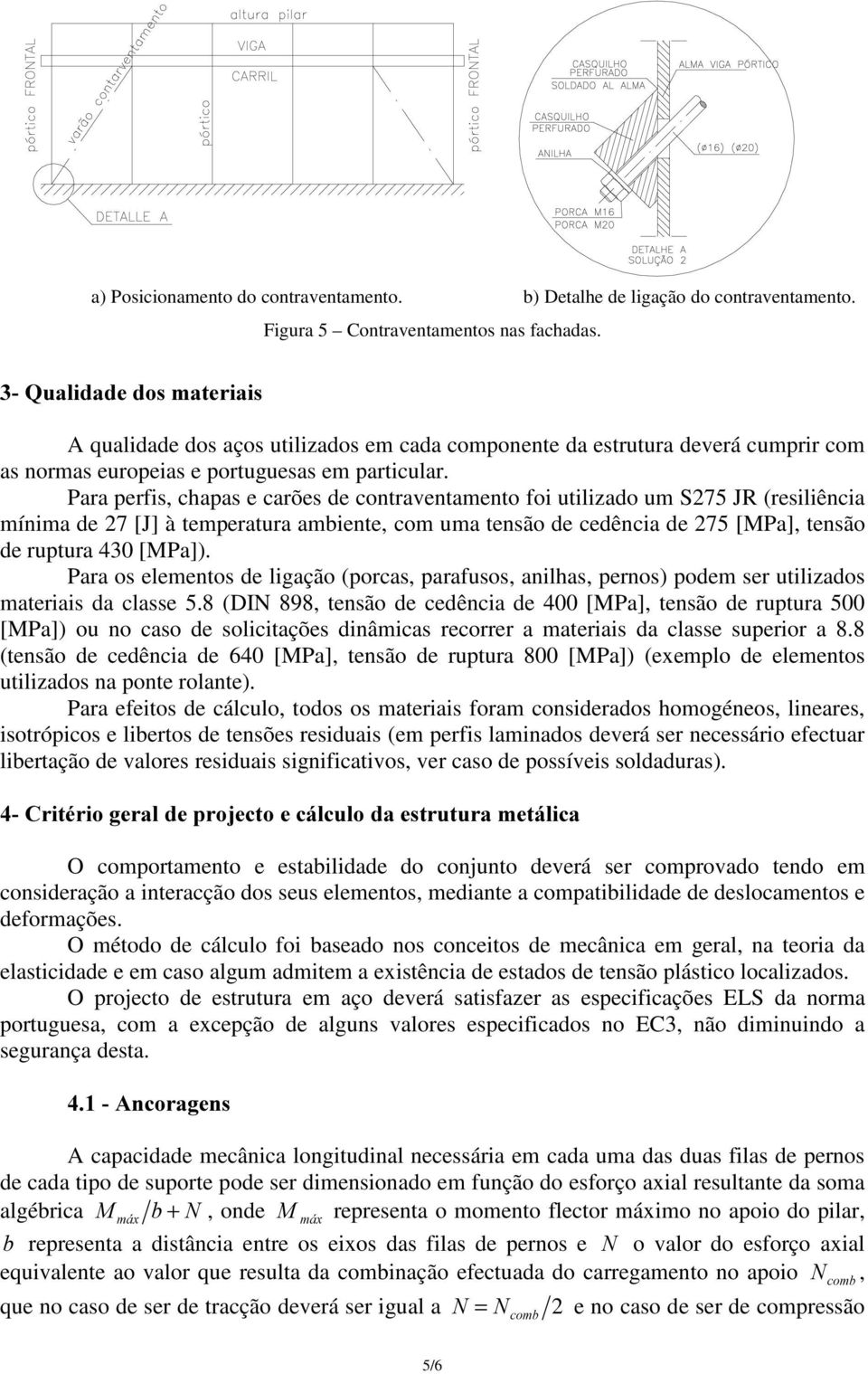 Para perfis, chapas e carões de contraventamento foi utilizado um S275 JR (resiliência mínima de 27 [J] à temperatura ambiente, com uma tensão de cedência de 275 [MPa], tensão de ruptura 430 [MPa]).