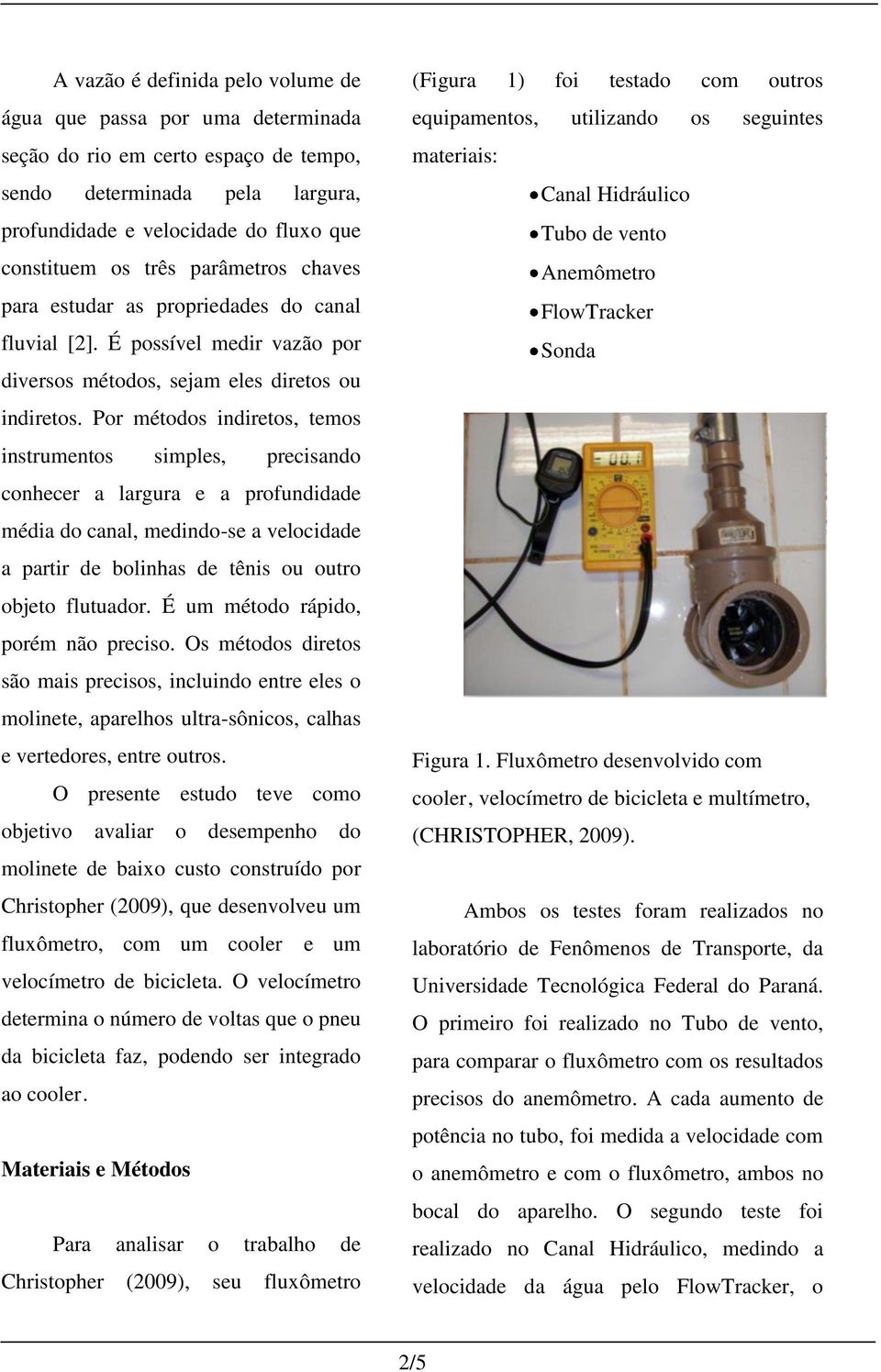 Por métodos indiretos, temos instrumentos simples, precisando conhecer a largura e a profundidade média do canal, medindo-se a velocidade a partir de bolinhas de tênis ou outro objeto flutuador.