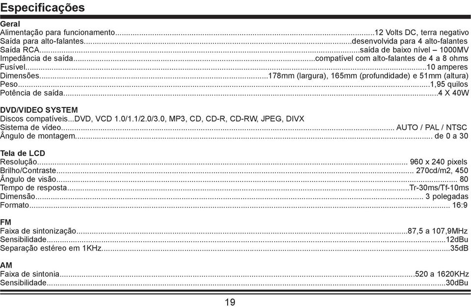 ..1,95 quilos Potência de saída...4 X 40W DVD/VIDEO SYSTEM Discos compatíveis...dvd, VCD 1.0/1.1/2.0/3.0, MP3, CD, CD-R, CD-RW, JPEG, DIVX Sistema de vídeo... AUTO / PAL / NTSC Ângulo de montagem.