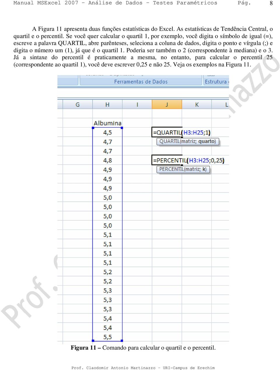 o ponto e vírgula (;) e digita o número um (1), já que é o quartil 1. Poderia ser também o 2 (correspondente à mediana) e o 3.