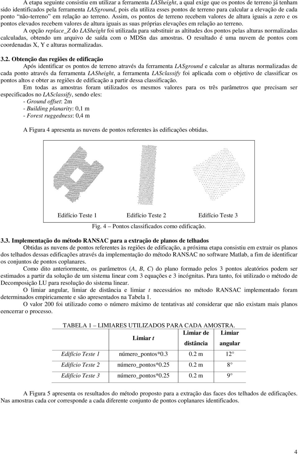 Assim, os pontos de terreno recebem valores de altura iguais a zero e os pontos elevados recebem valores de altura iguais as suas próprias elevações em relação ao terreno.