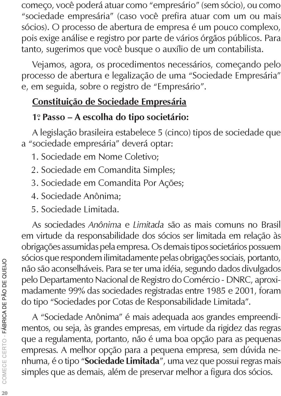 Vejamos, agora, os procedimentos necessários, começando pelo processo de abertura e legalização de uma Sociedade Empresária e, em seguida, sobre o registro de Empresário.