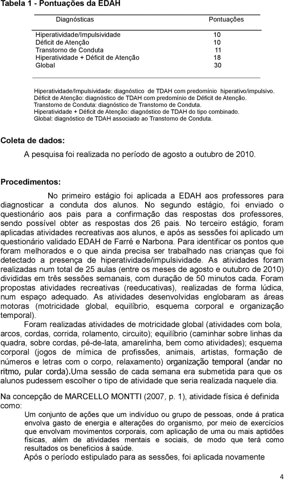 Transtorno de Conduta: diagnóstico de Transtorno de Conduta. Hiperatividade + Déficit de Atenção: diagnóstico de TDAH do tipo combinado. Global: diagnóstico de TDAH associado ao Transtorno de Conduta.