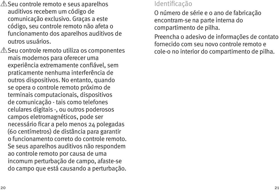 Seu controle remoto utiliza os componentes mais modernos para oferecer uma experiência extremamente confiável, sem praticamente nenhuma interferência de outros dispositivos.