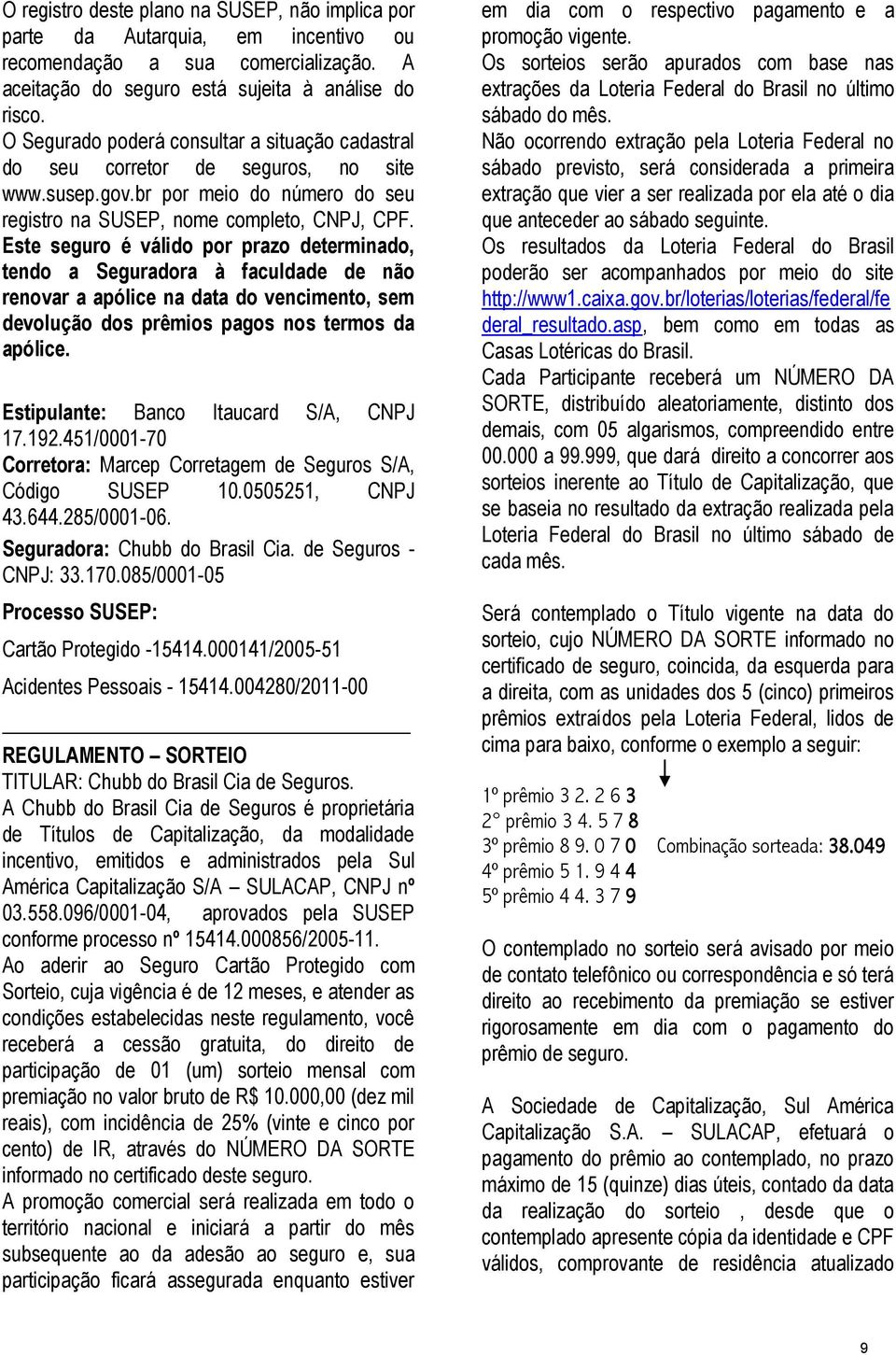 Este seguro é válido por prazo determinado, tendo a Seguradora à faculdade de não renovar a apólice na data do vencimento, sem devolução dos prêmios pagos nos termos da apólice.