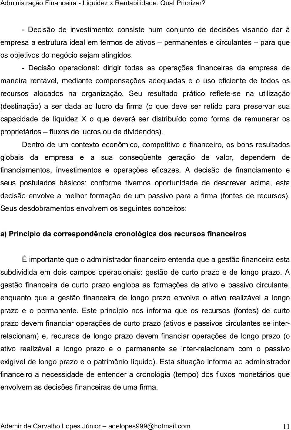 Seu resultado prático reflete-se na utilização (destinação) a ser dada ao lucro da firma (o que deve ser retido para preservar sua capacidade de liquidez X o que deverá ser distribuído como forma de